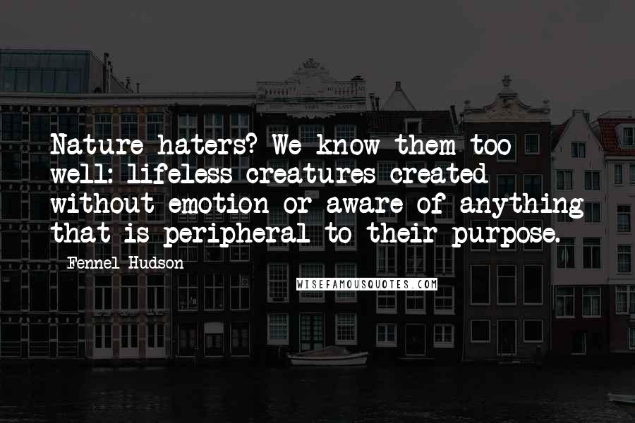 Fennel Hudson Quotes: Nature haters? We know them too well: lifeless creatures created without emotion or aware of anything that is peripheral to their purpose.