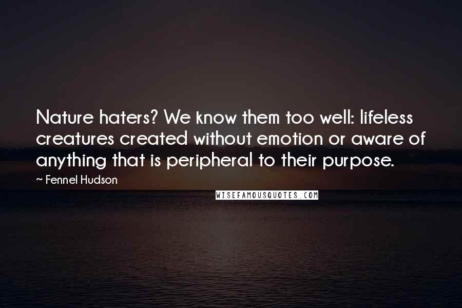 Fennel Hudson Quotes: Nature haters? We know them too well: lifeless creatures created without emotion or aware of anything that is peripheral to their purpose.