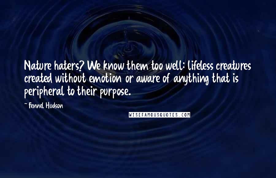 Fennel Hudson Quotes: Nature haters? We know them too well: lifeless creatures created without emotion or aware of anything that is peripheral to their purpose.