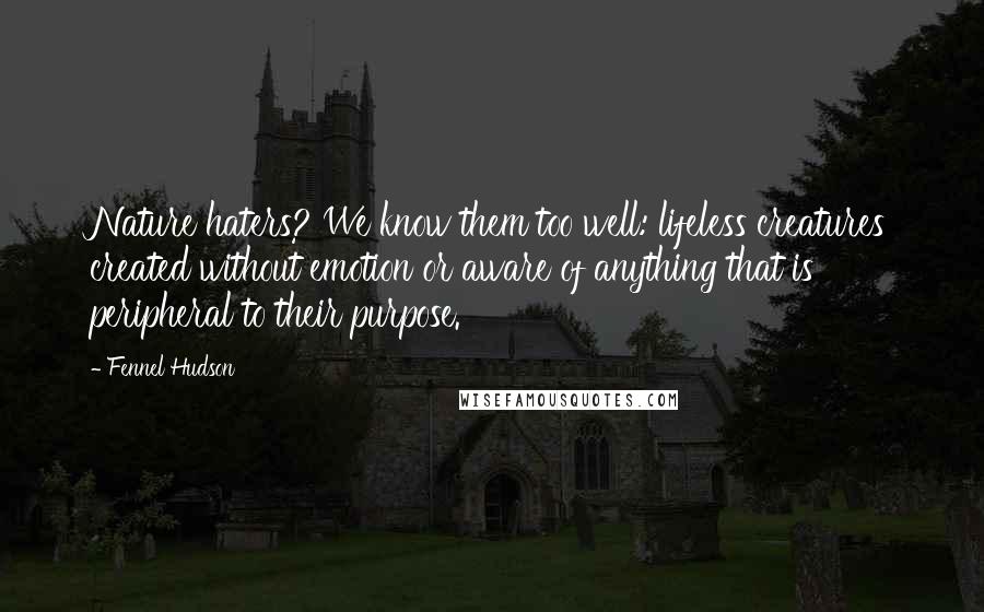 Fennel Hudson Quotes: Nature haters? We know them too well: lifeless creatures created without emotion or aware of anything that is peripheral to their purpose.