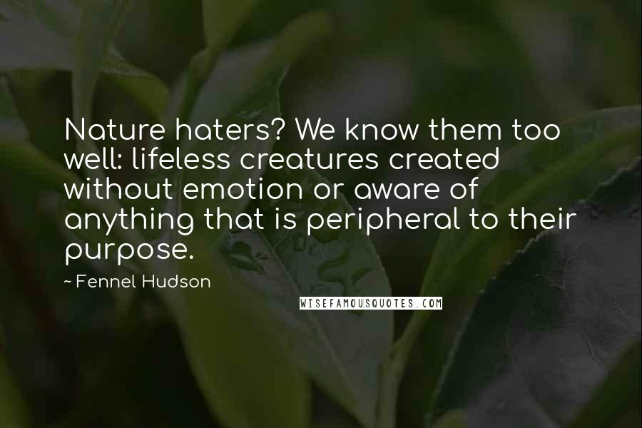 Fennel Hudson Quotes: Nature haters? We know them too well: lifeless creatures created without emotion or aware of anything that is peripheral to their purpose.