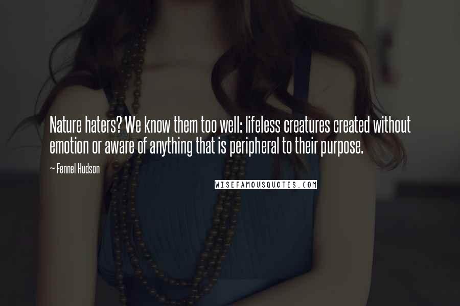 Fennel Hudson Quotes: Nature haters? We know them too well: lifeless creatures created without emotion or aware of anything that is peripheral to their purpose.