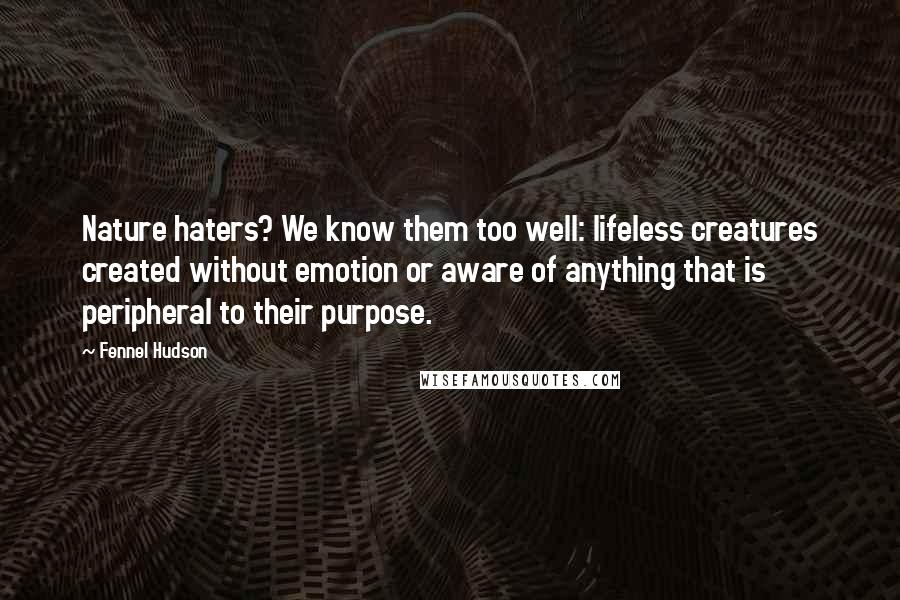 Fennel Hudson Quotes: Nature haters? We know them too well: lifeless creatures created without emotion or aware of anything that is peripheral to their purpose.