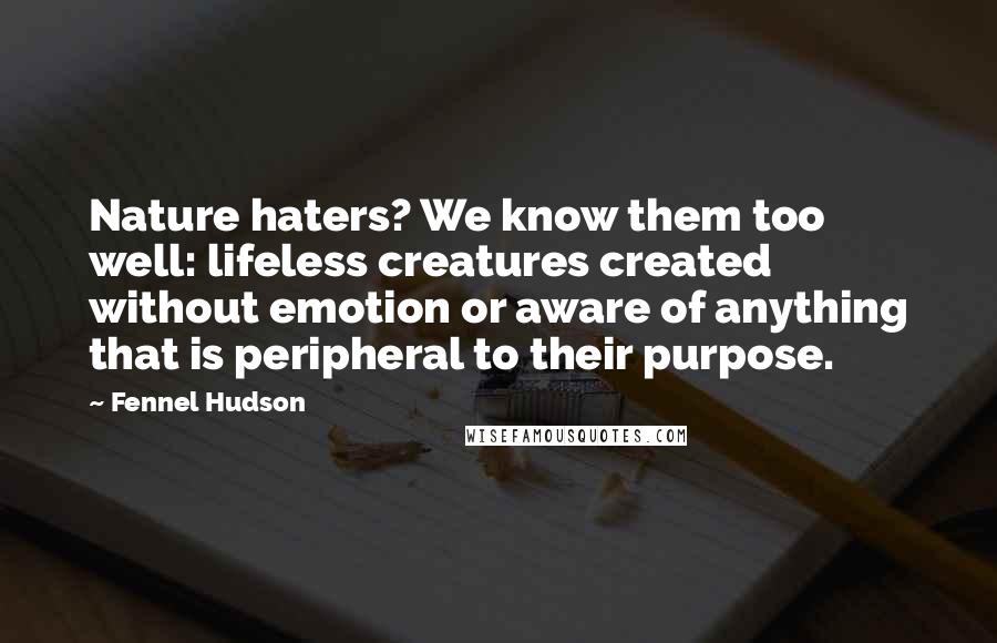 Fennel Hudson Quotes: Nature haters? We know them too well: lifeless creatures created without emotion or aware of anything that is peripheral to their purpose.