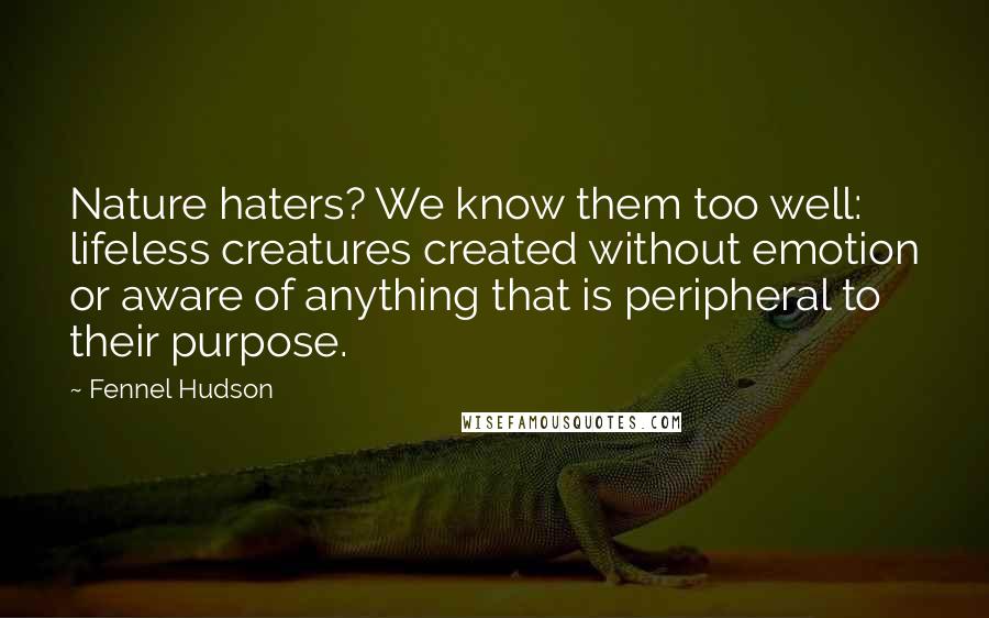 Fennel Hudson Quotes: Nature haters? We know them too well: lifeless creatures created without emotion or aware of anything that is peripheral to their purpose.