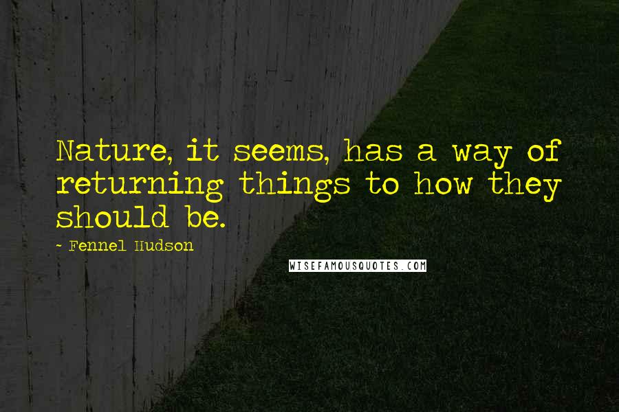 Fennel Hudson Quotes: Nature, it seems, has a way of returning things to how they should be.