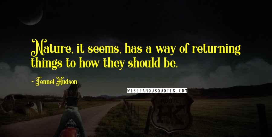 Fennel Hudson Quotes: Nature, it seems, has a way of returning things to how they should be.