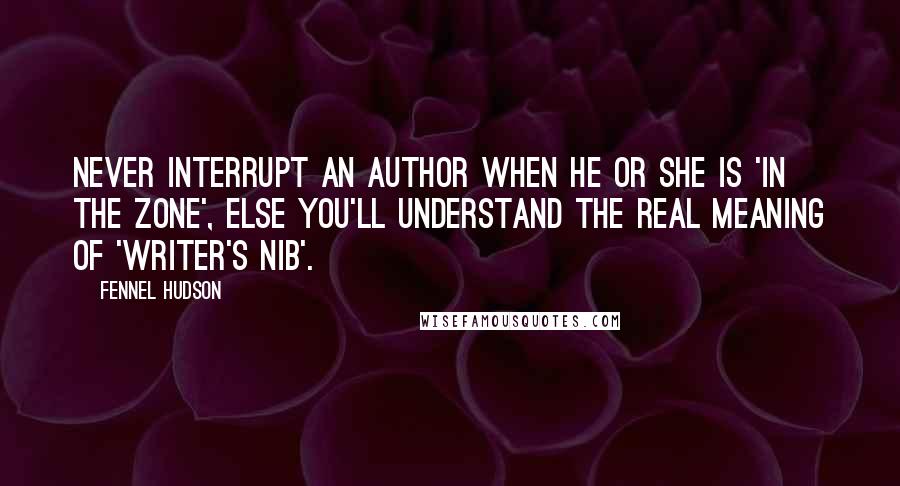 Fennel Hudson Quotes: Never interrupt an author when he or she is 'in the zone', else you'll understand the real meaning of 'writer's nib'.