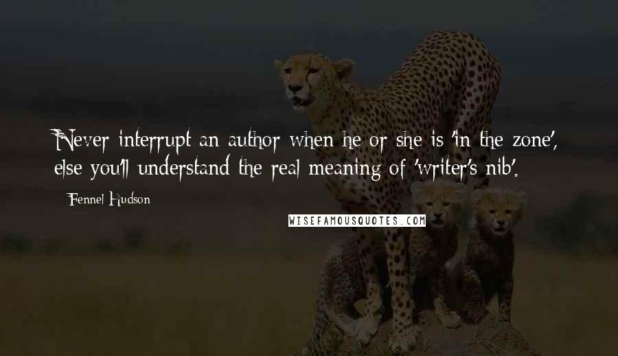 Fennel Hudson Quotes: Never interrupt an author when he or she is 'in the zone', else you'll understand the real meaning of 'writer's nib'.