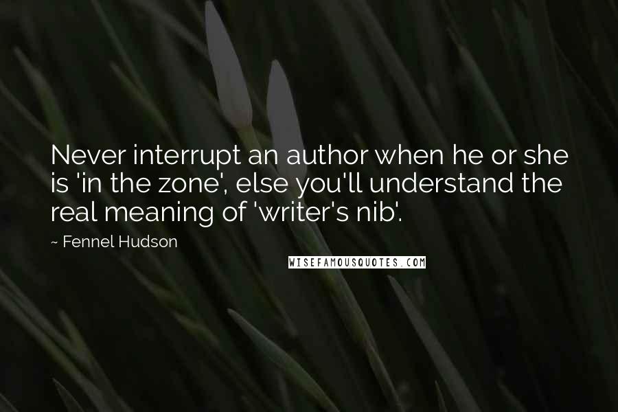 Fennel Hudson Quotes: Never interrupt an author when he or she is 'in the zone', else you'll understand the real meaning of 'writer's nib'.