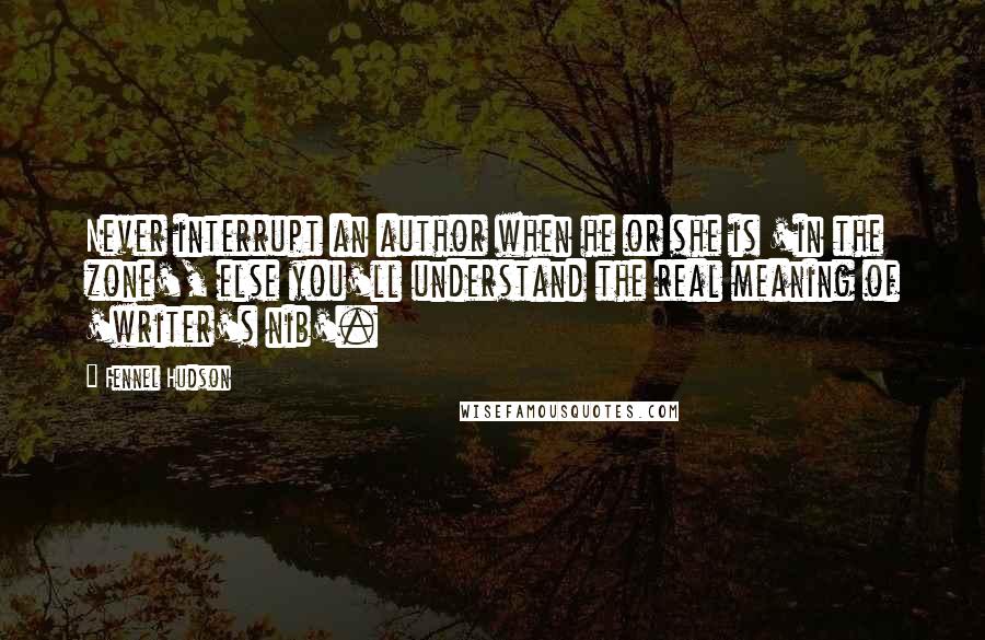 Fennel Hudson Quotes: Never interrupt an author when he or she is 'in the zone', else you'll understand the real meaning of 'writer's nib'.