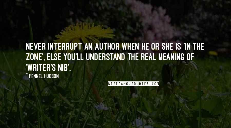 Fennel Hudson Quotes: Never interrupt an author when he or she is 'in the zone', else you'll understand the real meaning of 'writer's nib'.