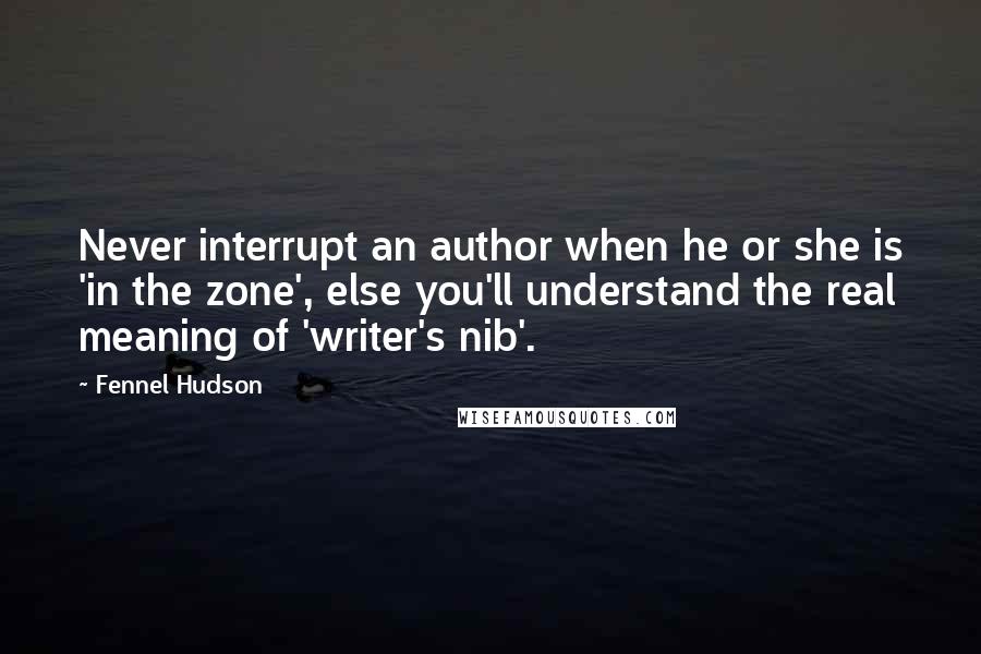 Fennel Hudson Quotes: Never interrupt an author when he or she is 'in the zone', else you'll understand the real meaning of 'writer's nib'.