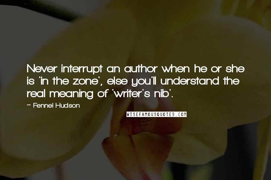 Fennel Hudson Quotes: Never interrupt an author when he or she is 'in the zone', else you'll understand the real meaning of 'writer's nib'.