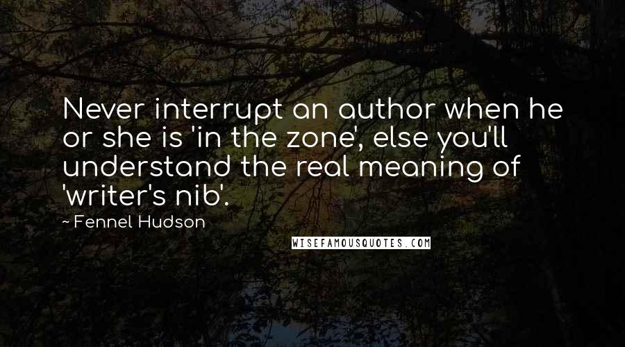 Fennel Hudson Quotes: Never interrupt an author when he or she is 'in the zone', else you'll understand the real meaning of 'writer's nib'.