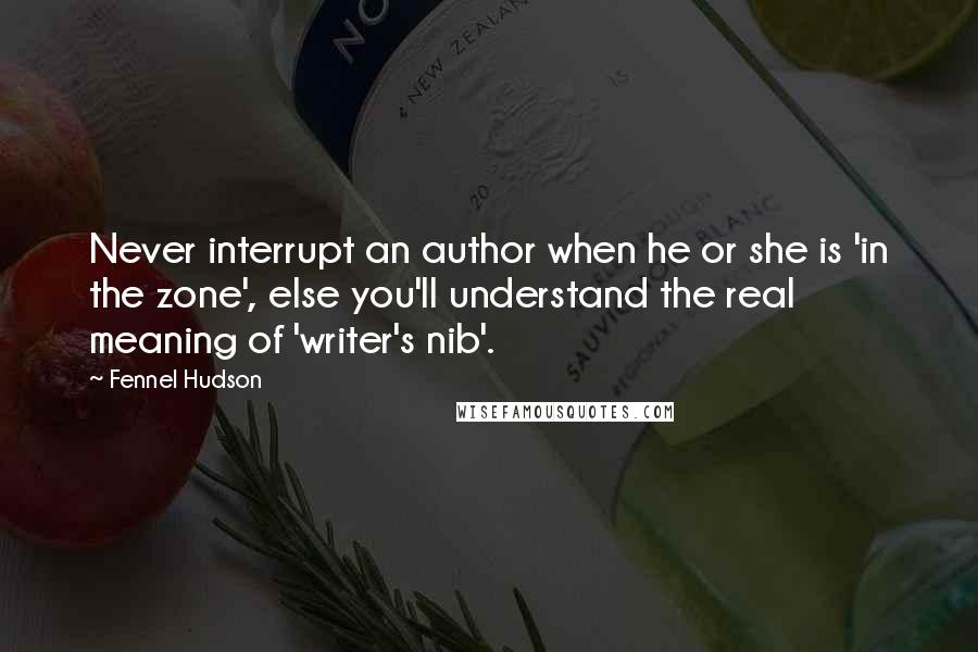 Fennel Hudson Quotes: Never interrupt an author when he or she is 'in the zone', else you'll understand the real meaning of 'writer's nib'.