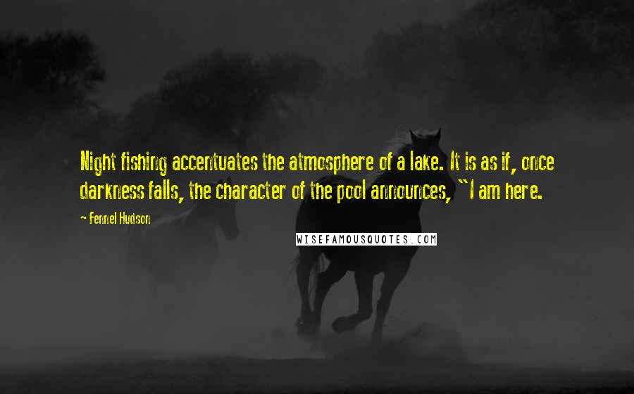 Fennel Hudson Quotes: Night fishing accentuates the atmosphere of a lake. It is as if, once darkness falls, the character of the pool announces, "I am here.