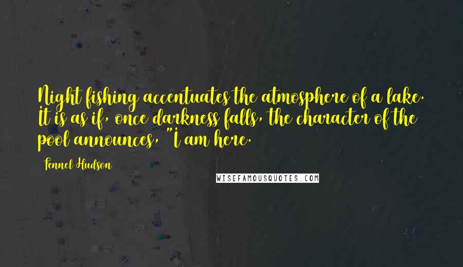 Fennel Hudson Quotes: Night fishing accentuates the atmosphere of a lake. It is as if, once darkness falls, the character of the pool announces, "I am here.