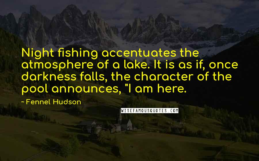 Fennel Hudson Quotes: Night fishing accentuates the atmosphere of a lake. It is as if, once darkness falls, the character of the pool announces, "I am here.