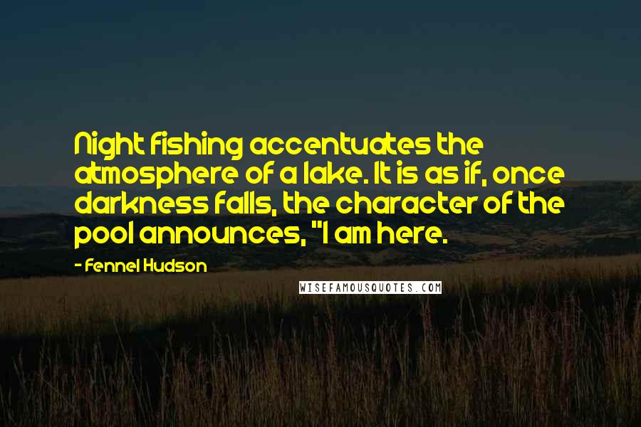 Fennel Hudson Quotes: Night fishing accentuates the atmosphere of a lake. It is as if, once darkness falls, the character of the pool announces, "I am here.