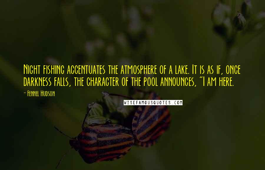 Fennel Hudson Quotes: Night fishing accentuates the atmosphere of a lake. It is as if, once darkness falls, the character of the pool announces, "I am here.