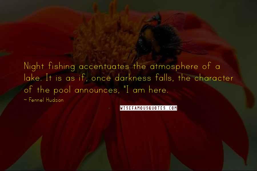 Fennel Hudson Quotes: Night fishing accentuates the atmosphere of a lake. It is as if, once darkness falls, the character of the pool announces, "I am here.