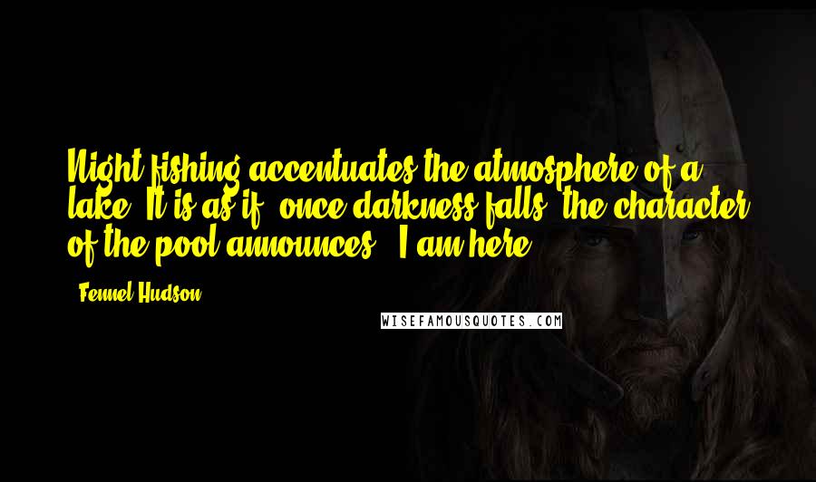 Fennel Hudson Quotes: Night fishing accentuates the atmosphere of a lake. It is as if, once darkness falls, the character of the pool announces, "I am here.