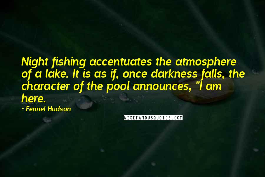 Fennel Hudson Quotes: Night fishing accentuates the atmosphere of a lake. It is as if, once darkness falls, the character of the pool announces, "I am here.