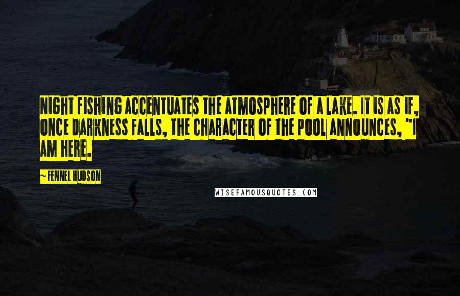 Fennel Hudson Quotes: Night fishing accentuates the atmosphere of a lake. It is as if, once darkness falls, the character of the pool announces, "I am here.