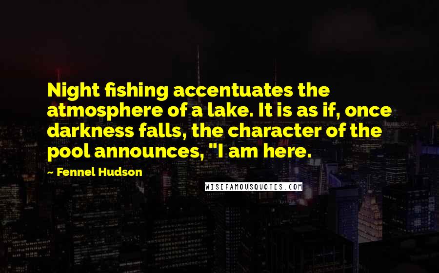 Fennel Hudson Quotes: Night fishing accentuates the atmosphere of a lake. It is as if, once darkness falls, the character of the pool announces, "I am here.