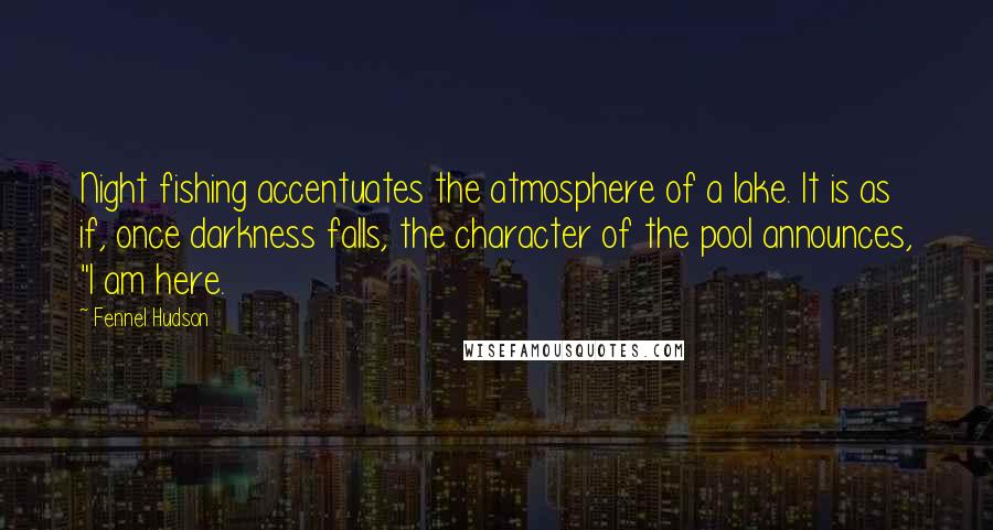 Fennel Hudson Quotes: Night fishing accentuates the atmosphere of a lake. It is as if, once darkness falls, the character of the pool announces, "I am here.