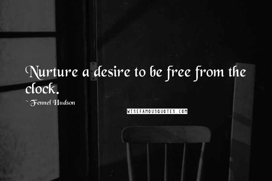 Fennel Hudson Quotes: Nurture a desire to be free from the clock.