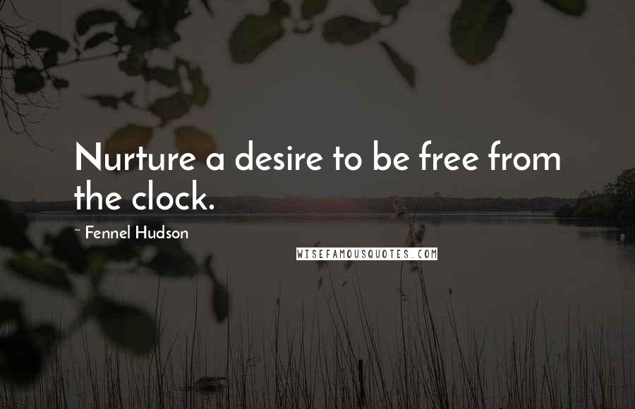 Fennel Hudson Quotes: Nurture a desire to be free from the clock.