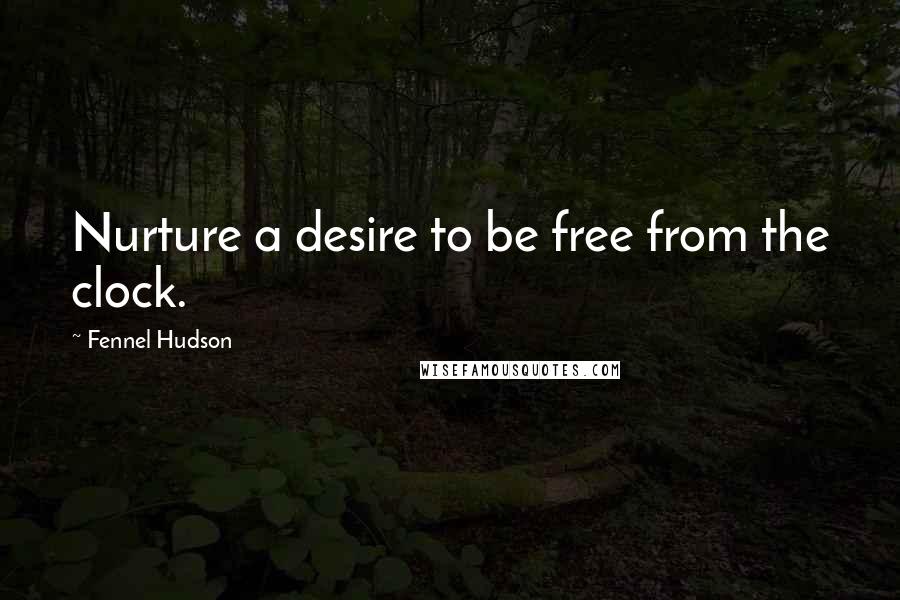 Fennel Hudson Quotes: Nurture a desire to be free from the clock.