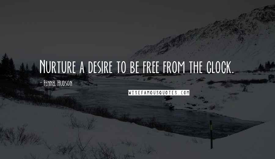 Fennel Hudson Quotes: Nurture a desire to be free from the clock.