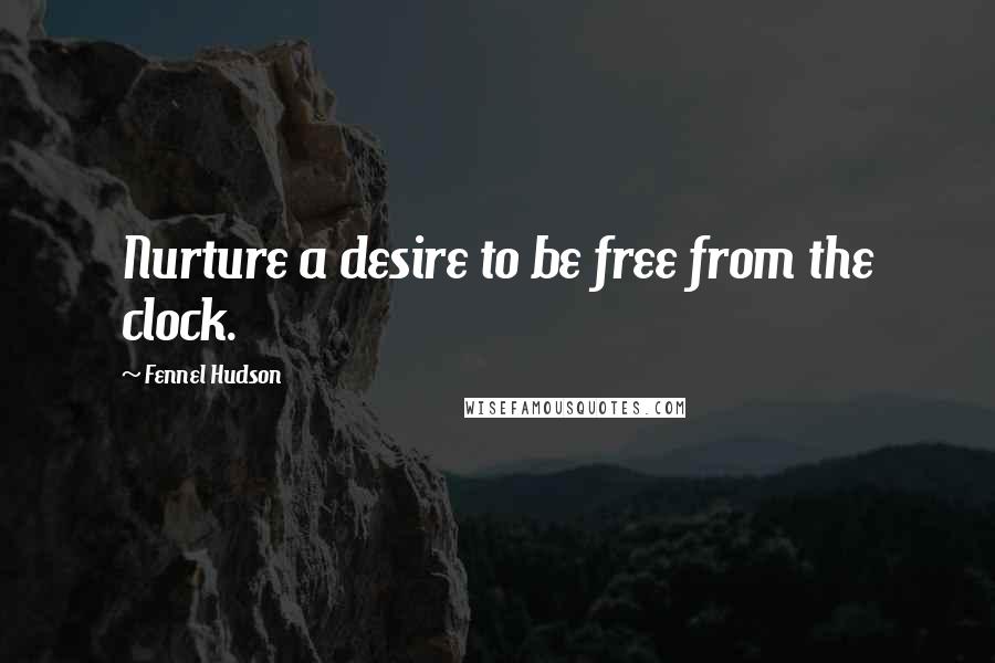 Fennel Hudson Quotes: Nurture a desire to be free from the clock.