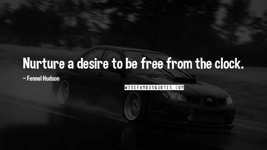 Fennel Hudson Quotes: Nurture a desire to be free from the clock.