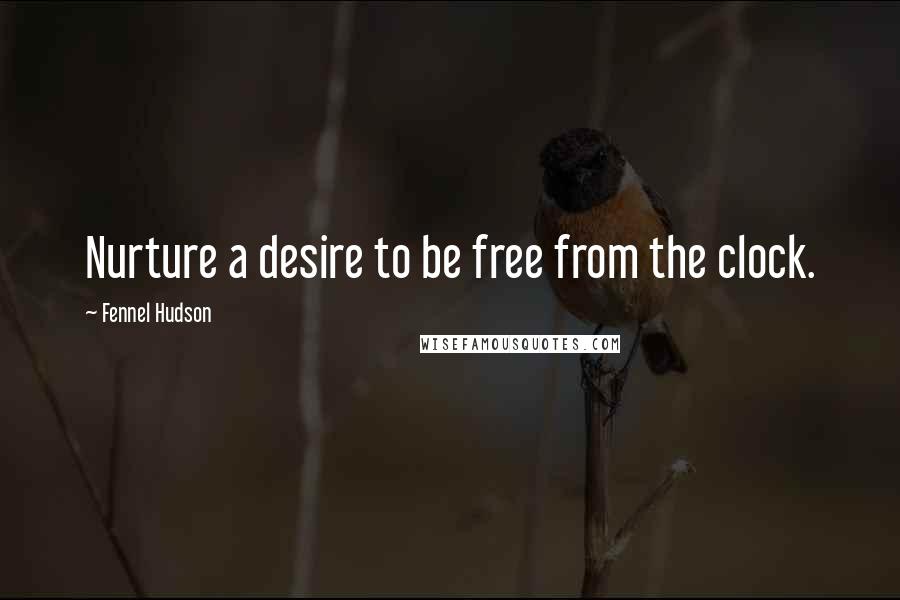 Fennel Hudson Quotes: Nurture a desire to be free from the clock.