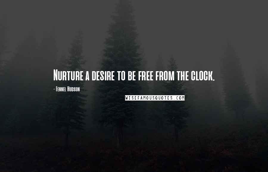 Fennel Hudson Quotes: Nurture a desire to be free from the clock.