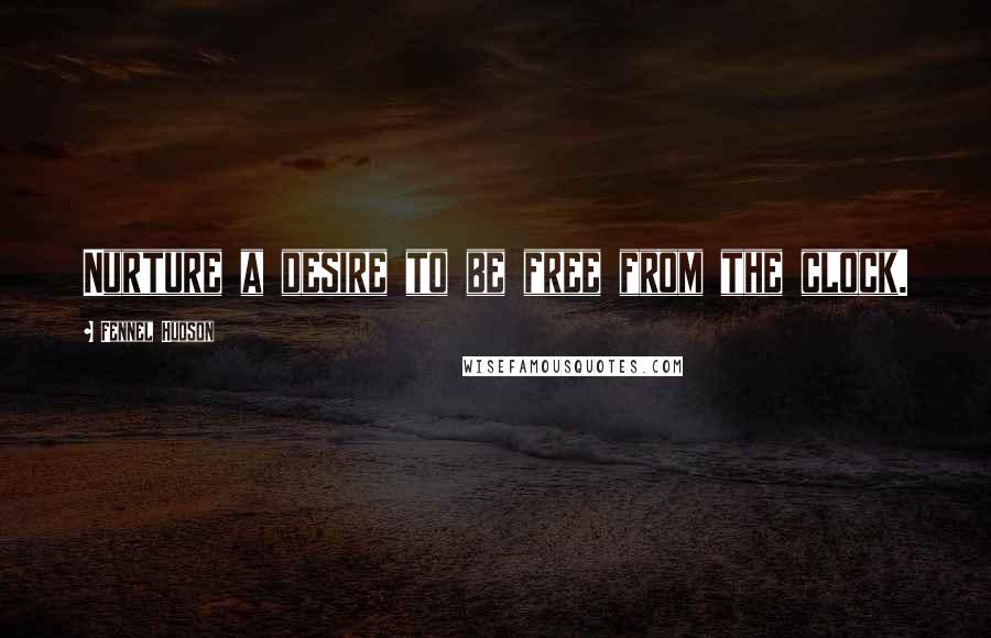 Fennel Hudson Quotes: Nurture a desire to be free from the clock.