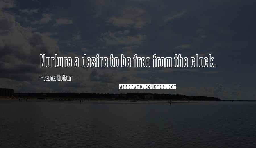 Fennel Hudson Quotes: Nurture a desire to be free from the clock.