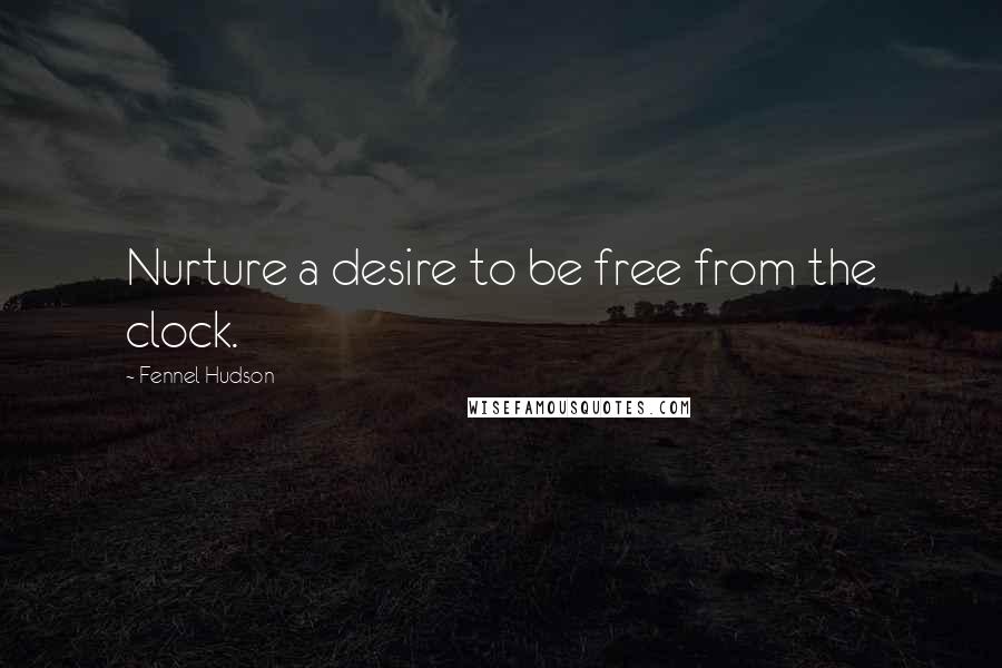 Fennel Hudson Quotes: Nurture a desire to be free from the clock.