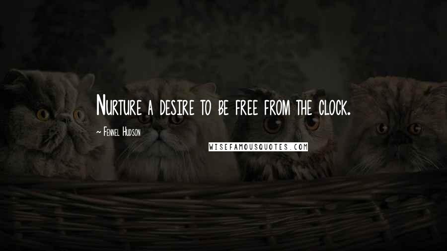 Fennel Hudson Quotes: Nurture a desire to be free from the clock.