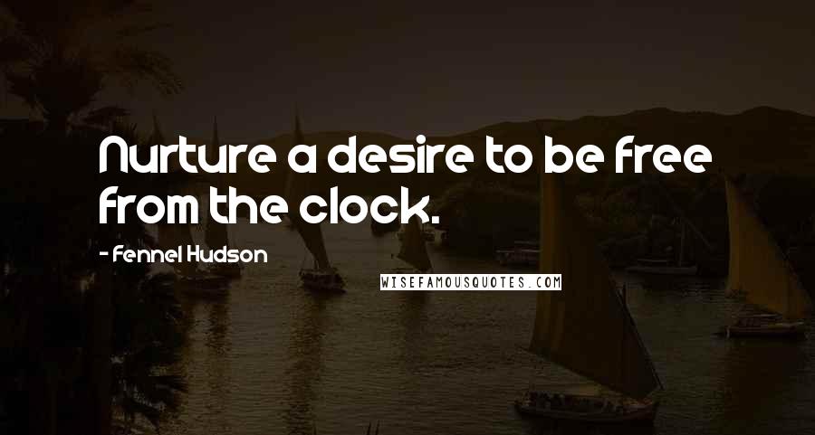 Fennel Hudson Quotes: Nurture a desire to be free from the clock.