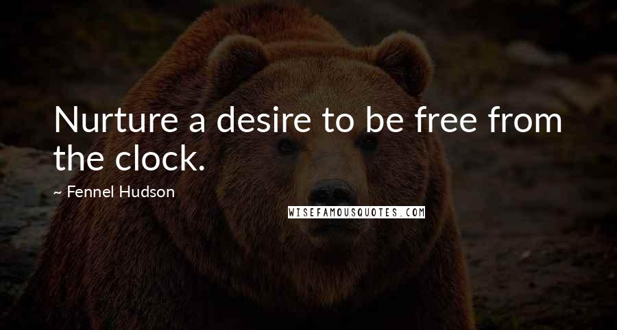 Fennel Hudson Quotes: Nurture a desire to be free from the clock.