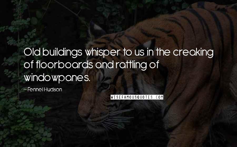 Fennel Hudson Quotes: Old buildings whisper to us in the creaking of floorboards and rattling of windowpanes.