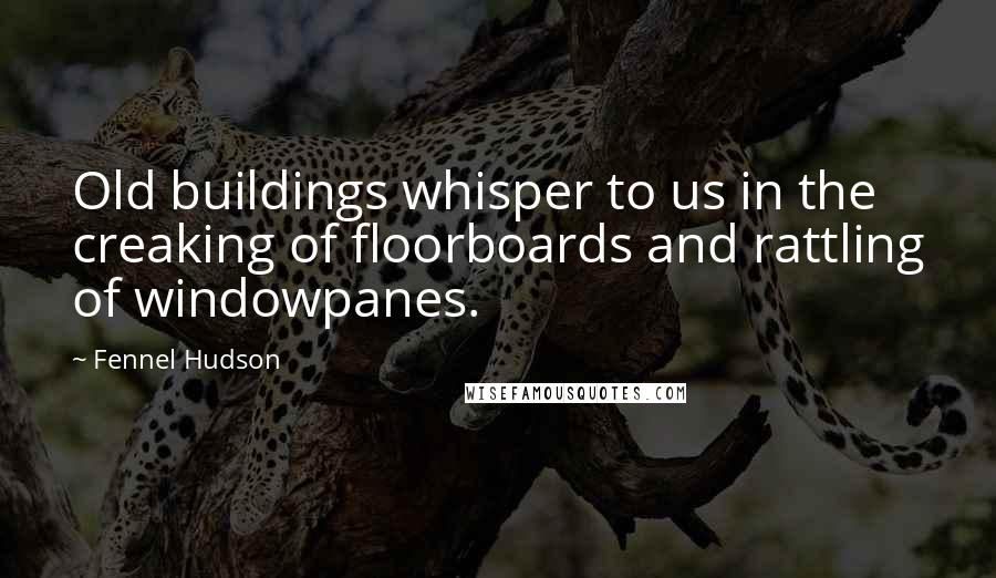 Fennel Hudson Quotes: Old buildings whisper to us in the creaking of floorboards and rattling of windowpanes.