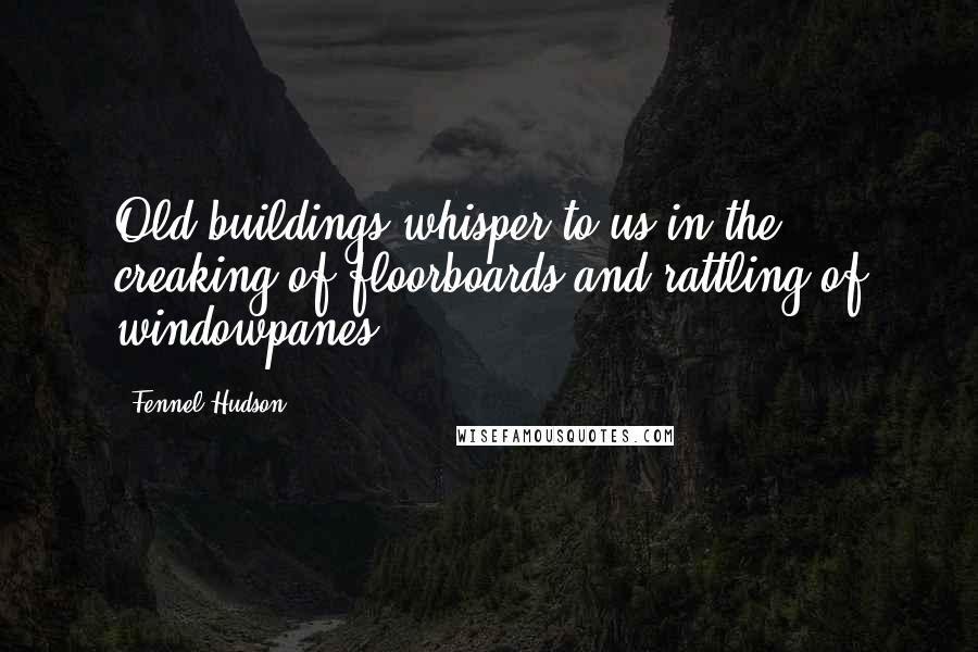 Fennel Hudson Quotes: Old buildings whisper to us in the creaking of floorboards and rattling of windowpanes.