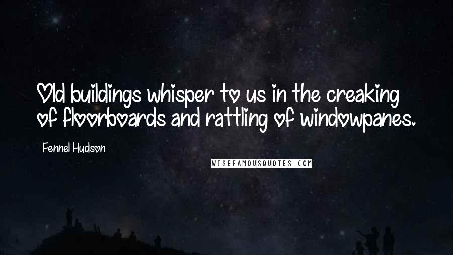 Fennel Hudson Quotes: Old buildings whisper to us in the creaking of floorboards and rattling of windowpanes.