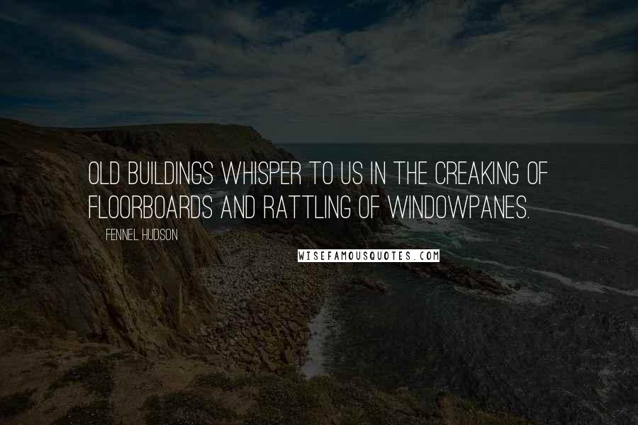 Fennel Hudson Quotes: Old buildings whisper to us in the creaking of floorboards and rattling of windowpanes.